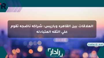 العلاقات بين القاهرة وباريس: شراكة ناضجة تقوم على الثقة المتبادلة